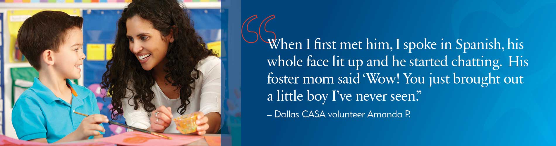 "When I first met him, I spoke in Spanish, his whole face lit up and he started chatting. His foster mom said 'Wow! You just brought out a little boy I've never seen'."
