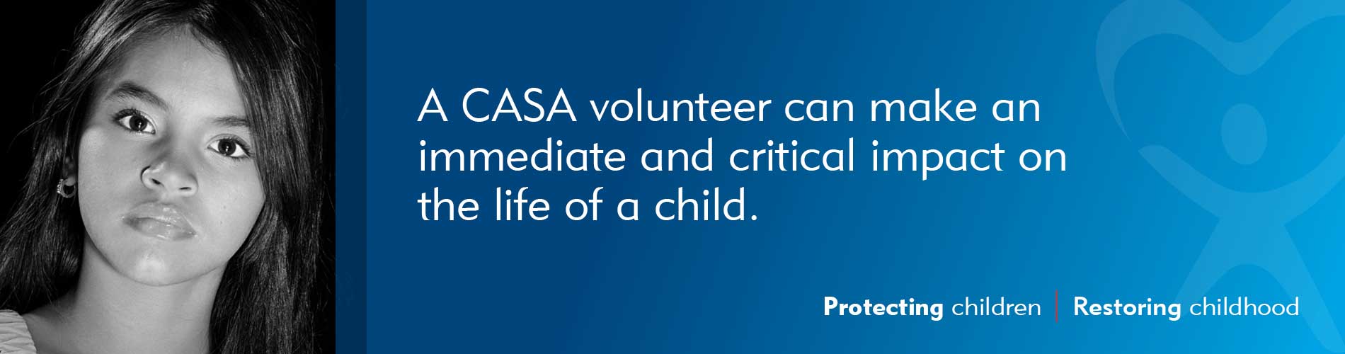 A CASA volunteer can make an immediate and critical impact on the life of a child.