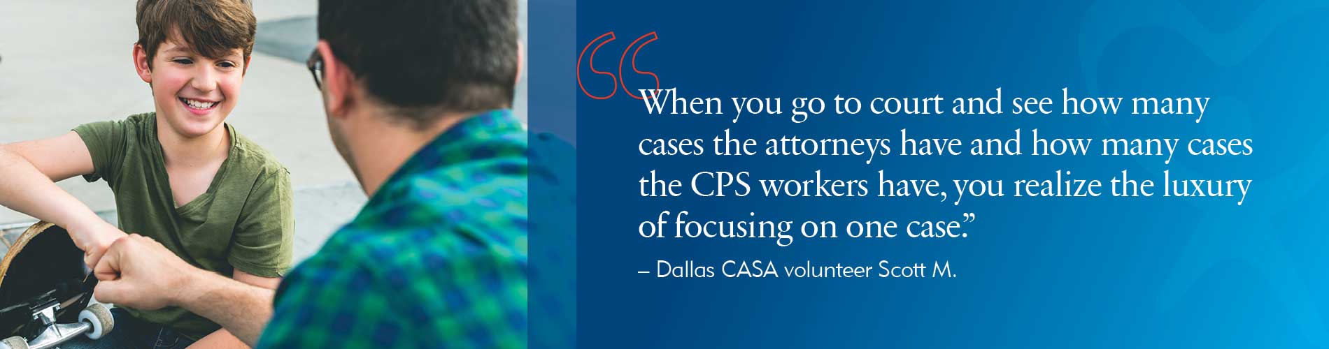 "When you go to court and see how many cases the attorneys have and how many cases the CPS workers have, you realize the luxury of focusing on one case."